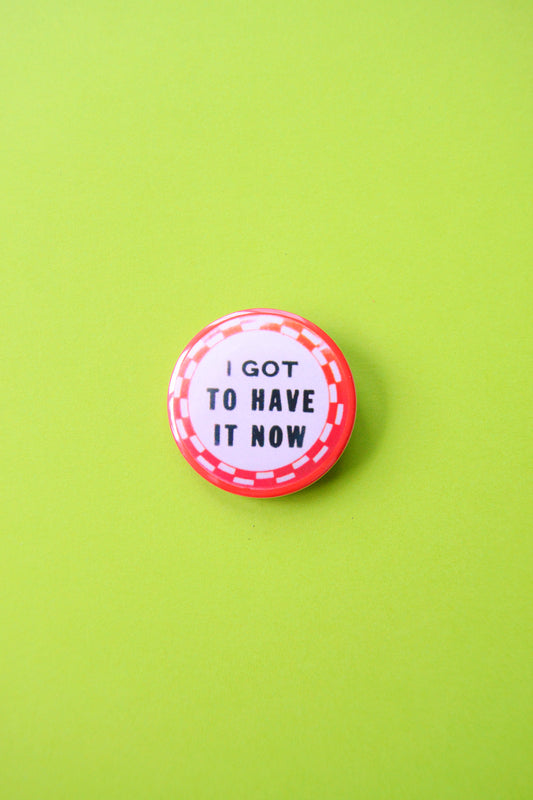 I Got To Have It Now Reproduction Button